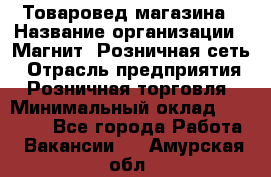 Товаровед магазина › Название организации ­ Магнит, Розничная сеть › Отрасль предприятия ­ Розничная торговля › Минимальный оклад ­ 33 400 - Все города Работа » Вакансии   . Амурская обл.